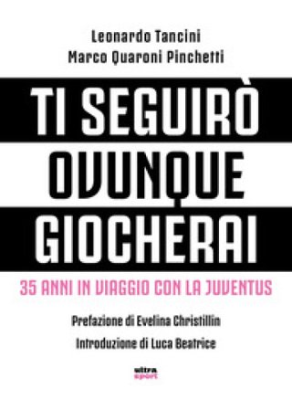 Ti seguirò ovunque giocherai. 35 anni in viaggio con la Juventus Marco Quaroni Pinchetti