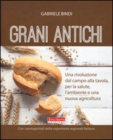 Grani antichi. Una rivoluzione dal campo alla tavola, per la salute, l'ambiente e una nuova agricoltura Gabriele Bindi
