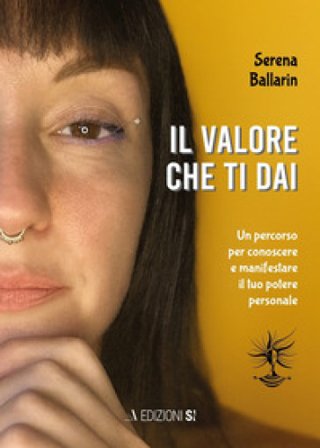 Il valore che ti dai. Un percorso per conoscere e manifestare il proprio potere personale Serena Ballarin