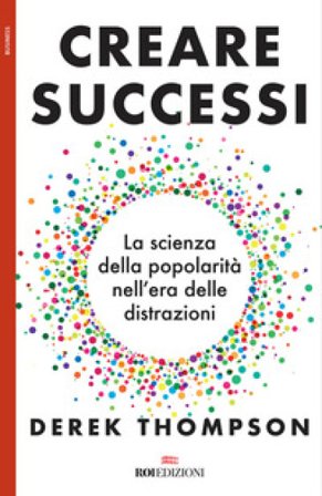 Creare successi. La scienza della popolarità nell'era delle distrazioni Derek Thompson