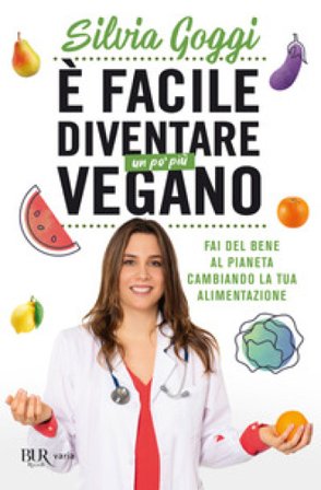 È facile diventare un po' più vegano. Fai del bene al pianeta cambiando la tua alimentazione Silvia Goggi