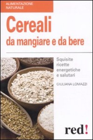 Cereali da mangiare e da bere. Squisite ricette energetiche e salutari Giuliana Lomazzi