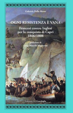 Ogni resistenza è vana. Francesi contro inglesi per la conquista di Capri 1806/1808 Gabriele Della Morte