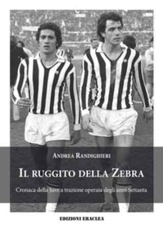 Il ruggito della Zebra. Cronaca della Juve a trazione operaia degli anni Settanta Andrea Randighieri