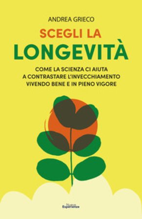 Scegli la longevità. Come la scienza ci aiuta a contrastare l'invecchiamento vivendo bene e in pieno vigore Andrea Grieco