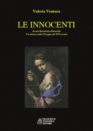 Le innocenti. Sarah, Benedetta, Domitilla. Tre donne nella Perugia del XVI secolo Valeria Ventura