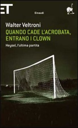 Quando cade l'acrobata, entrano i clown. Heysel, l'ultima partita Walter Veltroni