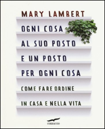 Ogni cosa al suo posto e un posto per ogni cosa. Come fare ordine in casa e nella vita. Ediz. illustrata Mary Lambert