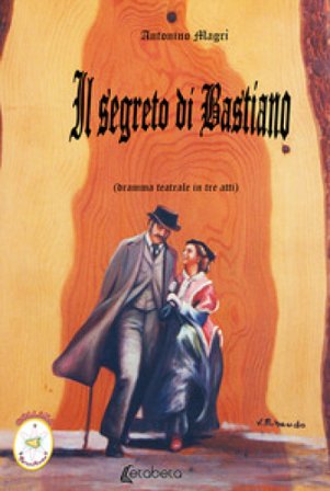 Il segreto di Bastiano. Dramma teatrale in tre atti Antonino Magrì