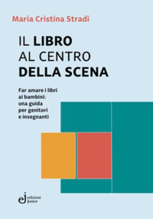 Il libro al centro della scena. Far amare i libri ai bambini: una guida per genitori e insegnanti Maria Cristina Stradi