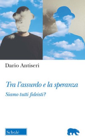 Tra l'assurdo e la speranza. Siamo tutti fideisti? Dario Antiseri