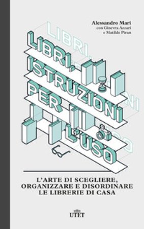 Libri, istruzioni per l'uso. L'arte di scegliere, organizzare e disordinare le librerie di casa Alessandro Mari