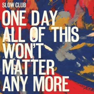 One day all of this wont matter any more Slow Club