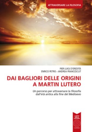 Dai bagliori delle origini a Martin Lutero. Un percorso per attraversare la filosofia dall'età antica alla fine del Medioevo. Per le Scuole superiori 