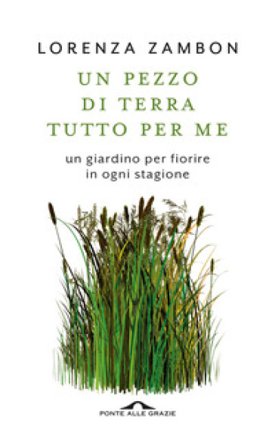 Un pezzo di terra tutto per me. Un giardino per fiorire in ogni stagione Lorenza Zambon