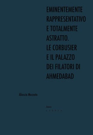 Eminentemente rappresentativo e totalmente astratto. Le Corbusier e il Palazzo dei Filatori di Ahmedabad Alioscia Mozzato