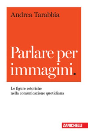 Parlare per immagini. Le figure retoriche nella comunicazione quotidiana Andrea Tarabbia