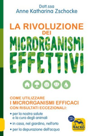 La rivoluzione dei microrganismi effettivi. Come utilizzare i microrganismi efficaci con risultati eccezionali: per la nostra salute e la cura degli 
