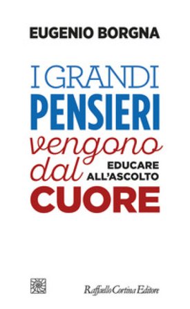 I grandi pensieri vengono dal cuore. Educare all'ascolto Eugenio Borgna