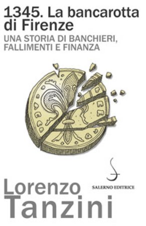 1345. La bancarotta di Firenze. Una storia di banchieri, fallimenti e finanza Lorenzo Tanzini