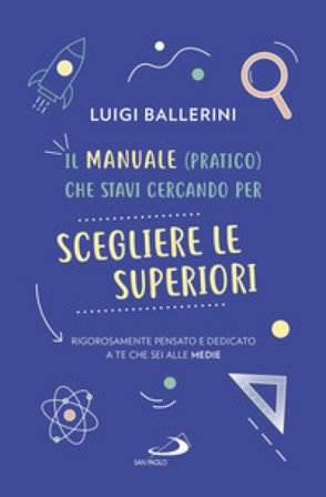 Il manuale pratico che stavi cercando per scegliere le superiori. Rigorosamente pensato e dedicato a te che sei alle medie Luigi Ballerini