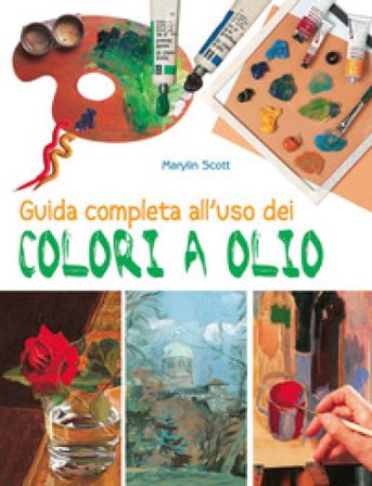 Guida completa all'uso dei colori a olio. Ediz. a colori Marylin Scott