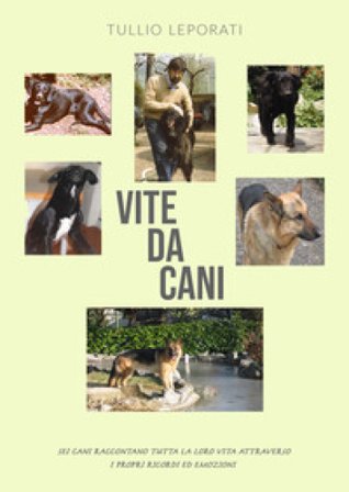 Vite da cani. Sei cani raccontano tutta la loro vita attraverso i propri ricordi ed emozioni Tullio Leporati