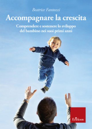 Accompagnare la crescita. Comprendere e sostenere lo sviluppo del bambino nei suoi primi anni Beatrice Fantozzi
