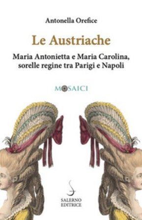 Le austriache. Maria Antonietta e Maria Carolina, sorelle regine tra Parigi e Napoli Antonella Orefice