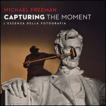 Capturing the moment. L'essenza della fotografia Michael Freeman