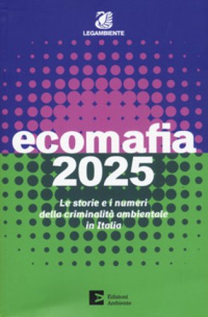 Ecomafia 2025. Le storie e i numeri della criminalità ambientale in Italia