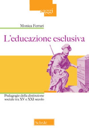 L'educazione esclusiva. Pedagogie della distinzione sociale tra XV e XXI secolo Monica Ferrari