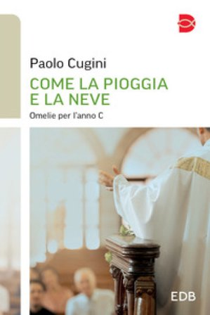 Come la pioggia e la neve. Omelie per l'anno C Paolo Cugini