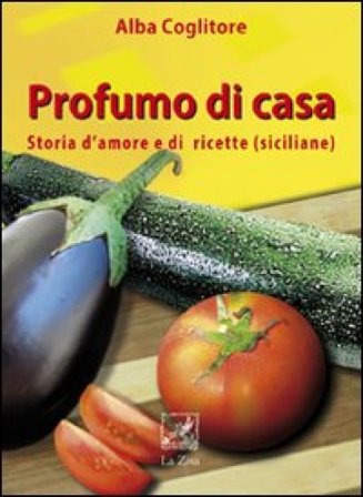 Profumo di casa. Storia d'amore e di ricette siciliane Alba Coglitore
