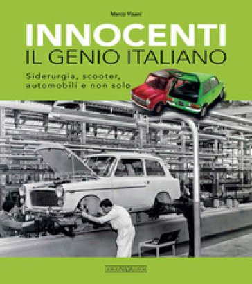 Innocenti. Il genio italiano. Siderurgia, scooter, automobili e non solo Marco Visani