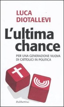 L'ultima chance. Per una generazione nuova di cattolici in politica Luca Diotallevi