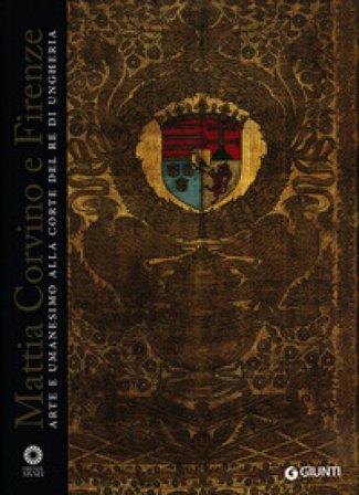 Mattia Corvino e Firenze. Arte e umanesimo alla corte del re di Ungheria. Catalogo della mostra (Firenze, 10 ottobre 2013-6 gennaio 2014). Ediz. 