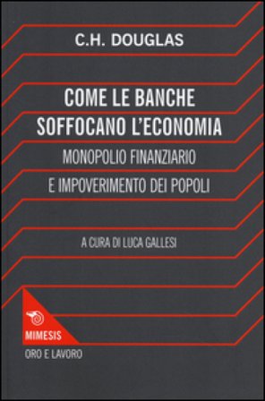 Come le banche soffocano l'economia. Monopolio finanziario e impoverimento delle popolazioni Clifford H. Douglas