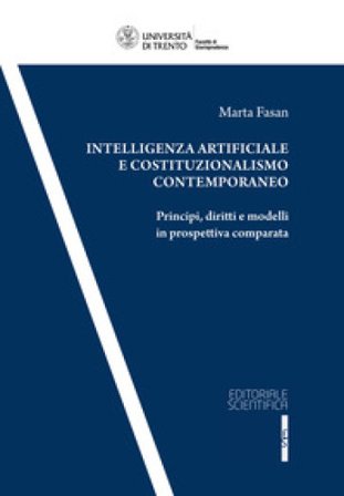 Intelligenza artificiale e costituzionalismo contemporaneo. Principi, diritti, e modelli in prospettiva comparata Marta Fasan