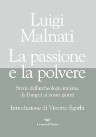 La passione e la polvere. Storia dell'archeologia italiana da Pompei ai giorni nostri Luigi Malnati