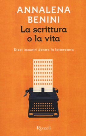 La scrittura o la vita. Dieci incontri dentro la letteratura Annalena Benini