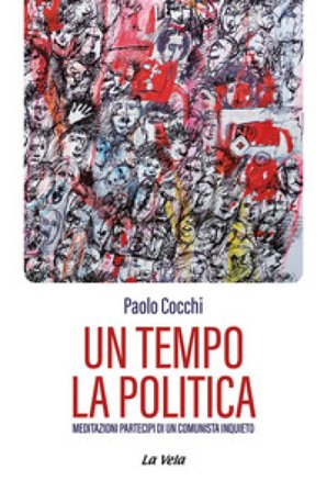 Un tempo la politica. Meditazioni partecipi di un comunista inquieto Paolo Cocchi