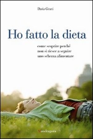 Ho fatto la dieta. Come scoprire perché non si riesce a seguire uno schema alimentare Daria Grani