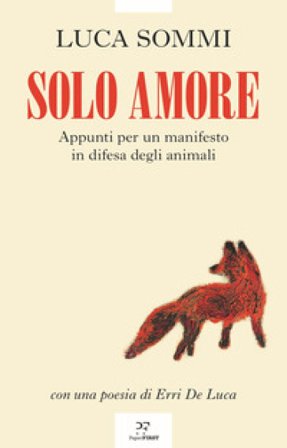 Solo amore. Appunti per un manifesto in difesa degli animali Luca Sommi