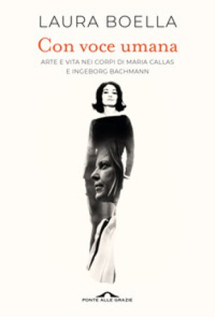 Con voce umana. Arte e vita nei corpi di Maria Callas e Ingeborg Bachmann Laura Boella