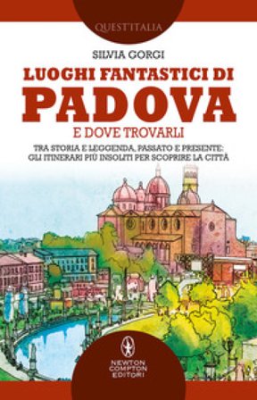 Luoghi fantastici di Padova e dove trovarli. Tra storia e leggenda, passato e presente: gli itinerari più insoliti per scoprire la città Silvia Gorgi