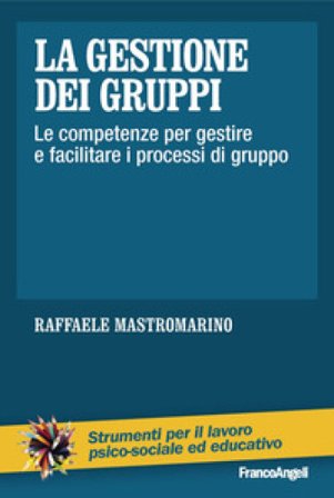 La gestione dei gruppi. Le competenze per gestire e facilitare i processi di gruppo Raffaele Mastromarino