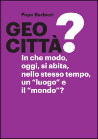 Geocittà? In che modo, oggi, si abita, nello stesso tempo, un «luogo» e il «mondo»? Ediz. illustrata Pepe Barbieri