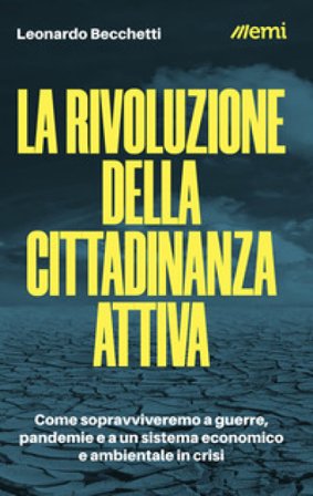 La rivoluzione della cittadinanza attiva. Come sopravviveremo a guerre, pandemie e a un sistema economico e ambientale in crisi Leonardo Becchetti