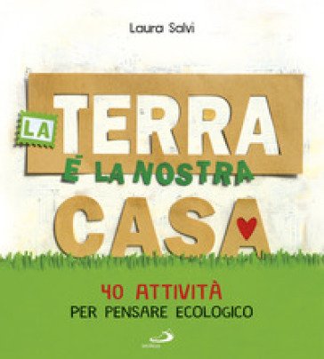 La terra è la nostra casa. 40 attività per pensare ecologico Laura Salvi